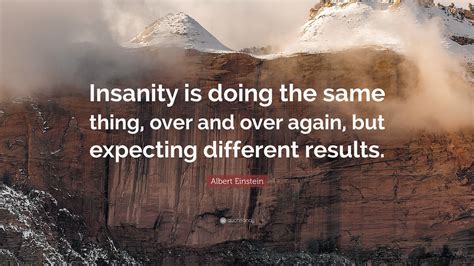 trying the same thing and expecting different results|Insanity is Doing The Same Thing Over and Over Again .